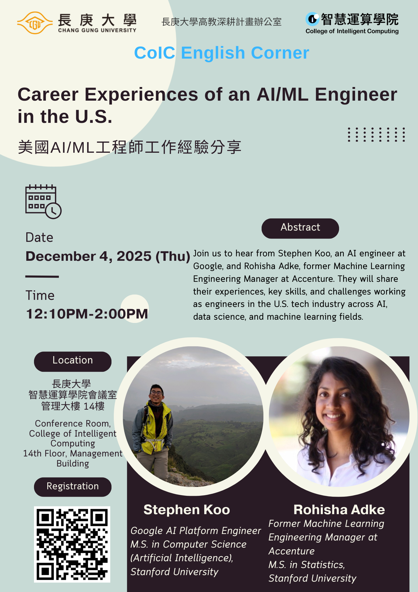 Curious what top engineers in the U.S. really do day to day? Want to hear authentic insights from a Google AI Platform engineer and a former Machine Learning Engineering Manager at Accenture? Don’t miss this event! Join Stephen and Rohisha as they share what life is truly like as engineers in the U.S., giving you a clearer picture of careers in AI/ML and data science—and inspiring your own path forward. Seats are limited, so sign up now! Time: December 4, 2025 (Thursday), 12:10 – 14:00 p.m. Venue: 14th Floor, CoIC Conference Room, Management Building Registration: https://forms.office.com/r/VBSgJpV4L8 or scan QR code on poster About the Speaker: Stephen Koo is a Staff Software Engineer at Google specializing in AI and backend systems. He leads the evaluation infrastructure for AI features on the Workspace AI Platform team and previously worked on the core serving stack for Generative AI in Workspace. Before that, he was on the Gmail & Chat team focusing on reliable email processing and smart features. He also developed deep learning models for speech recognition and helped rebuild Stanford AI’s CodaLab platform. He holds an M.S. and B.S. from Stanford. Rohisha Adke was most recently a Machine Learning Engineering Manager at Accenture, leading teams that built data science and machine learning solutions for clients across energy, retail, healthcare, and tech. She began as a data scientist in Accenture’s global Data Science Center of Excellence, working with clients and tech partners to develop data and ML solutions. She also enjoyed co-presenting at conferences and mentoring aspiring technologists. Rohisha holds an M.S. in Statistics and a B.S. in Mathematical & Computational Science from Stanford and is currently on sabbatical. Abstract: Join us to hear from Stephen Koo, an AI engineer at Google, and Rohisha Adke, former Machine Learning Engineering Manager at Accenture. They will share their experiences, key skills, and challenges working as engineers in the U.S. tech industry across AI, data science, and machine learning fields. Organizers: CoIC ※ Registration needed.